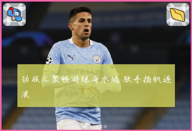 劲旅汇聚畅游琼海水域 联手扬帆逐浪