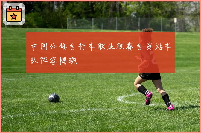 中国公路自行车职业联赛自贡站车队阵容揭晓