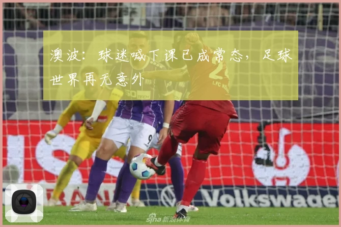 澳波：球迷喊下课已成常态，足球世界再无意外
