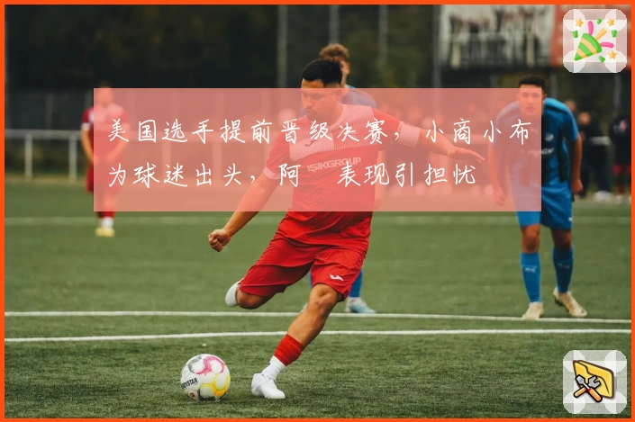 美国选手提前晋级决赛，小商小布为球迷出头，阿昺表现引担忧
