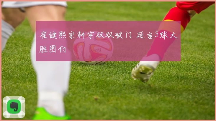 崔健熙宗轩宇双双破门 延吉5球大胜图们