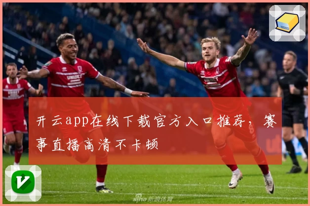 开云app在线下载官方入口推荐，赛事直播高清不卡顿