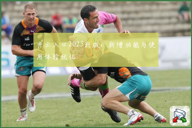 开云入口2025新版，新增功能与使用体验优化