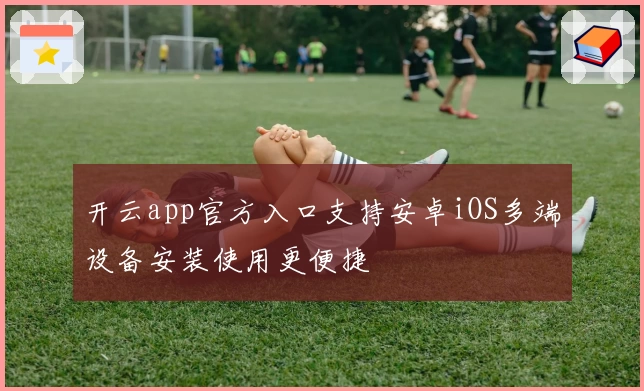 开云app官方入口支持安卓iOS多端设备安装使用更便捷