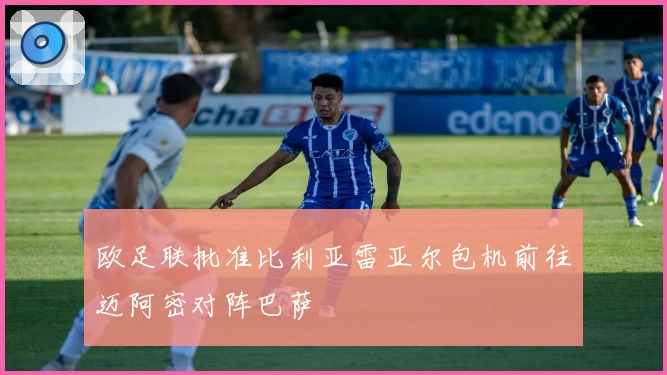 欧足联批准比利亚雷亚尔包机前往迈阿密对阵巴萨