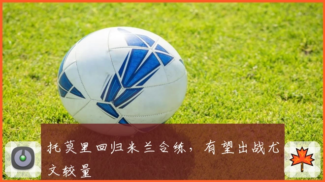 托莫里回归米兰合练，有望出战尤文较量