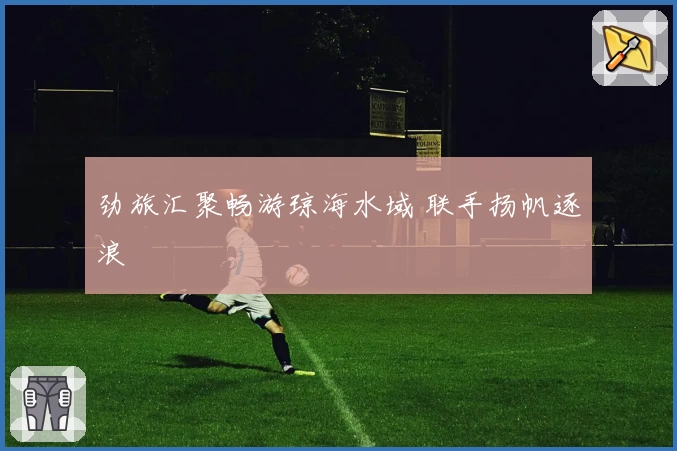 劲旅汇聚畅游琼海水域 联手扬帆逐浪