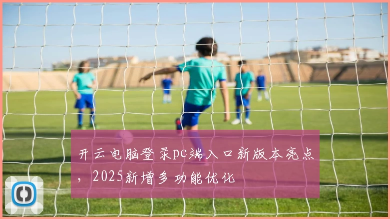 开云电脑登录pc端入口新版本亮点,2025新增多功能优化