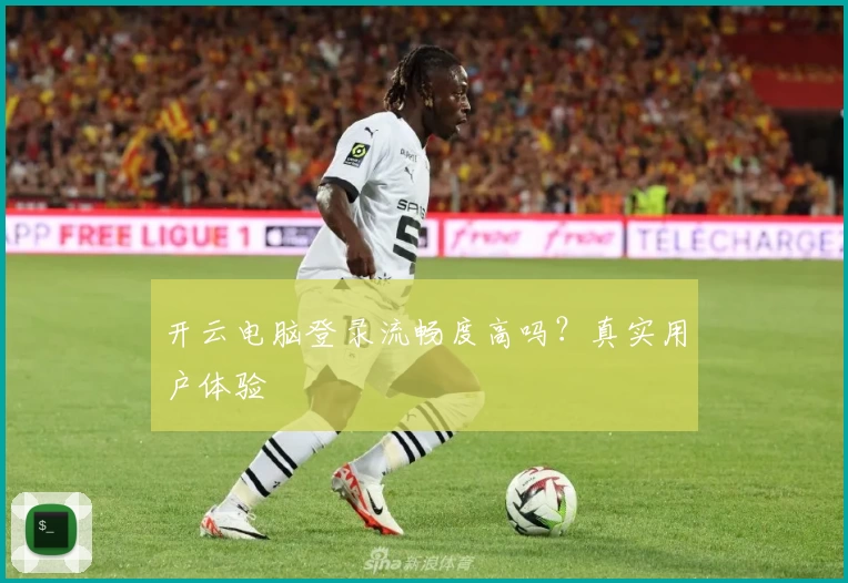 开云电脑登录流畅度高吗？真实用户体验