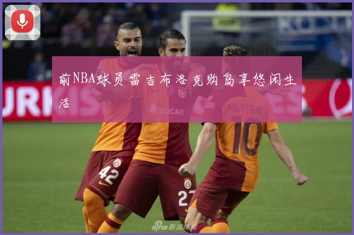 前NBA球员雷吉布洛克购岛享悠闲生活