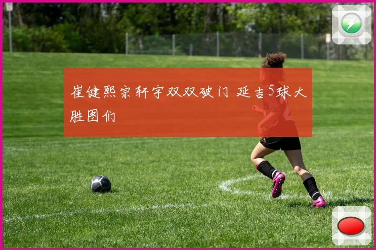 崔健熙宗轩宇双双破门 延吉5球大胜图们