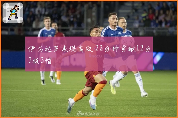 伊戈达罗表现高效 22分钟贡献12分3板3帽