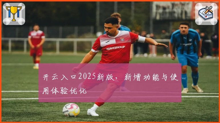 开云入口2025新版，新增功能与使用体验优化
