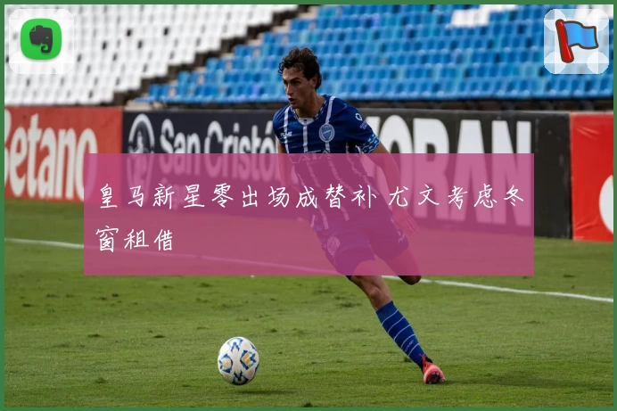皇马新星零出场成替补 尤文考虑冬窗租借