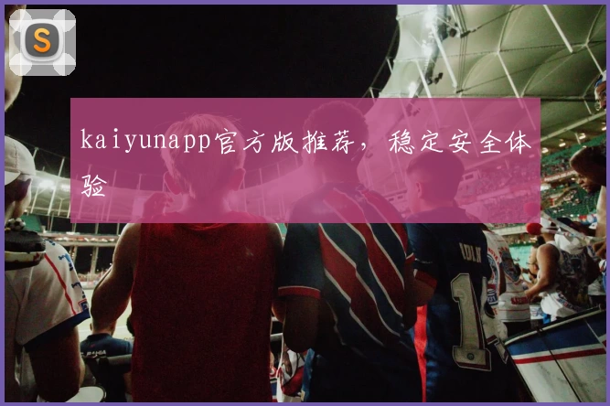 kaiyunapp官方版推荐，稳定安全体验