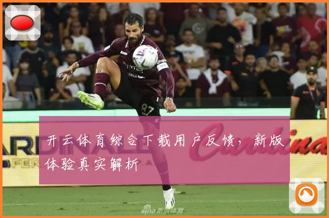 开云体育综合下载用户反馈，新版体验真实解析
