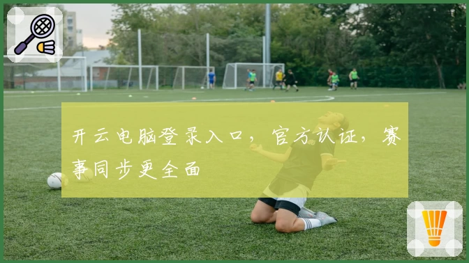 开云电脑登录入口,官方认证,赛事同步更全面