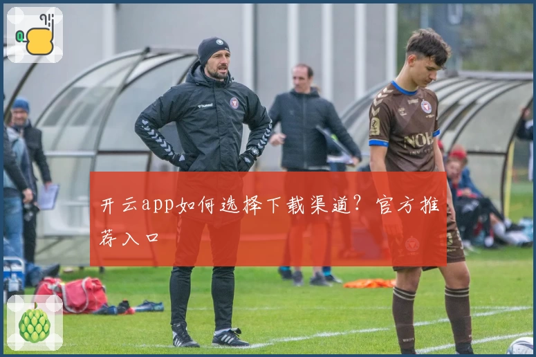 开云app如何选择下载渠道？官方推荐入口