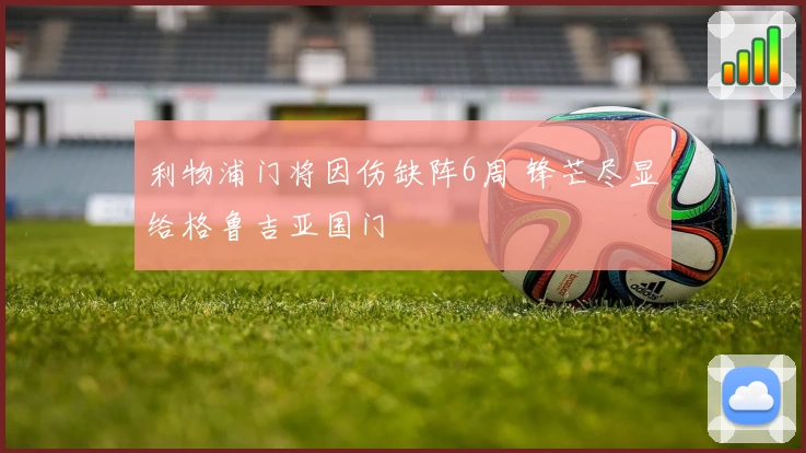 利物浦门将因伤缺阵6周 锋芒尽显给格鲁吉亚国门