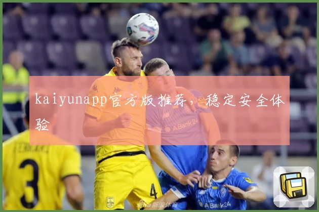 kaiyunapp官方版推荐，稳定安全体验
