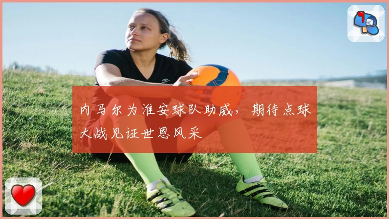 内马尔为淮安球队助威，期待点球大战见证世恩风采