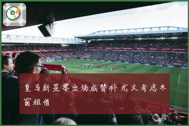 皇马新星零出场成替补 尤文考虑冬窗租借