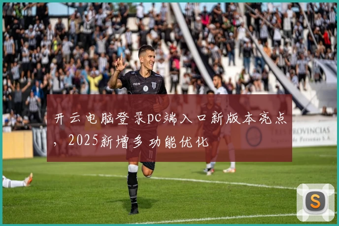 开云电脑登录pc端入口新版本亮点，2025新增多功能优化